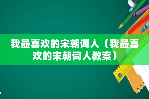 我最喜欢的宋朝词人（我最喜欢的宋朝词人教案）