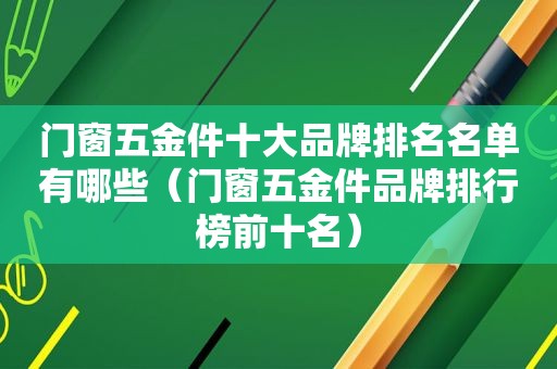 门窗五金件十大品牌排名名单有哪些（门窗五金件品牌排行榜前十名）