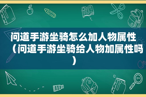 问道手游坐骑怎么加人物属性（问道手游坐骑给人物加属性吗）