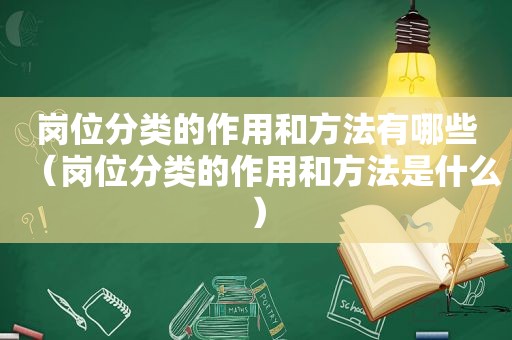 岗位分类的作用和方法有哪些（岗位分类的作用和方法是什么）