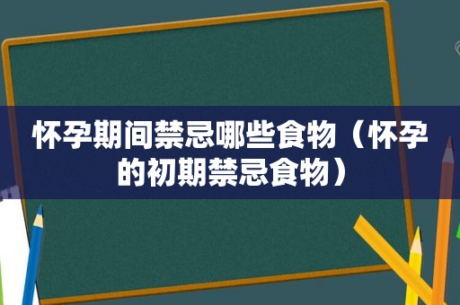 怀孕期间禁忌哪些食物（怀孕的初期禁忌食物）