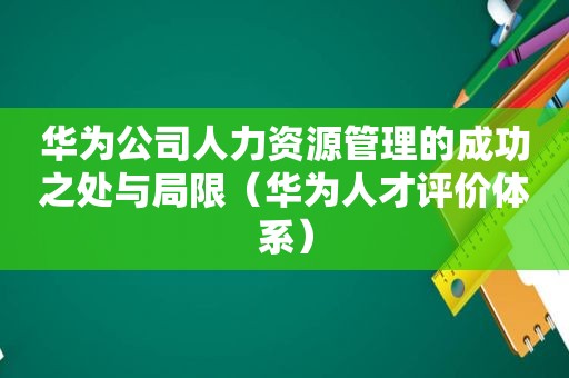 华为公司人力资源管理的成功之处与局限（华为人才评价体系）