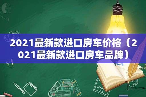 2021最新款进口房车价格（2021最新款进口房车品牌）