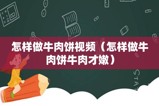 怎样做牛肉饼视频（怎样做牛肉饼牛肉才嫩）