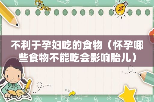 不利于孕妇吃的食物（怀孕哪些食物不能吃会影响胎儿）