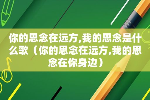 你的思念在远方,我的思念是什么歌（你的思念在远方,我的思念在你身边）