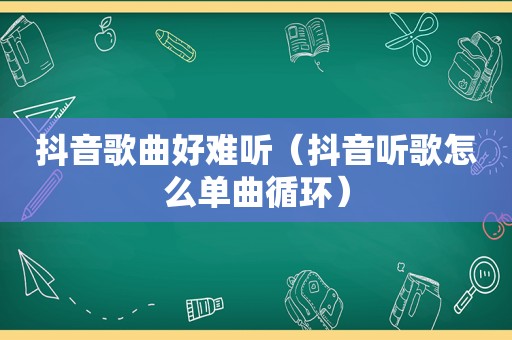 抖音歌曲好难听（抖音听歌怎么单曲循环）