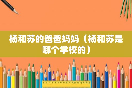 杨和苏的爸爸妈妈（杨和苏是哪个学校的）