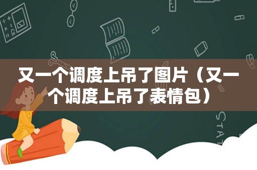 又一个调度上吊了图片（又一个调度上吊了表情包）