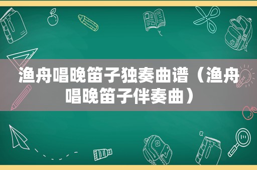 渔舟唱晚笛子独奏曲谱（渔舟唱晚笛子伴奏曲）