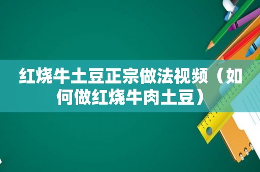 红烧牛土豆正宗做法视频（如何做红烧牛肉土豆）