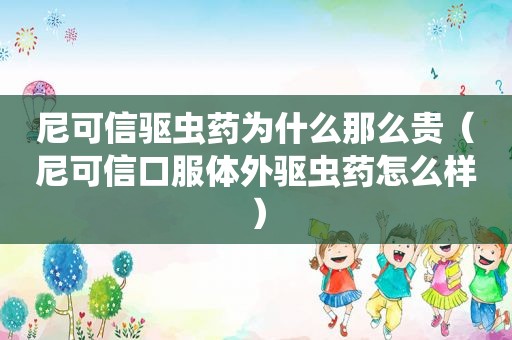 尼可信驱虫药为什么那么贵（尼可信口服体外驱虫药怎么样）