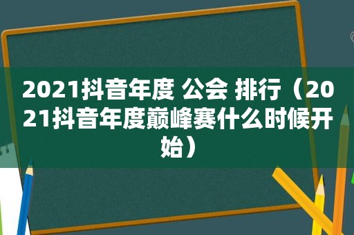 2021抖音年度 公会 排行（2021抖音年度巅峰赛什么时候开始）