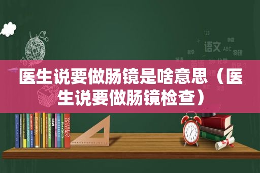 医生说要做肠镜是啥意思（医生说要做肠镜检查）