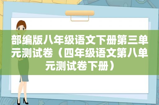 部编版八年级语文下册第三单元测试卷（四年级语文第八单元测试卷下册）