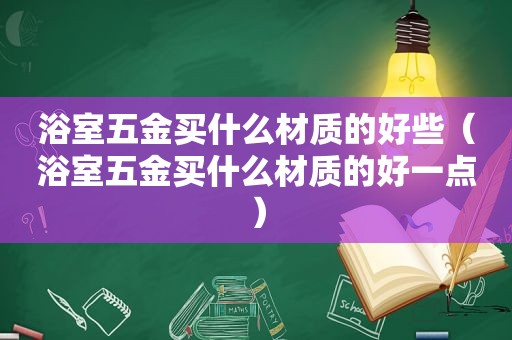 浴室五金买什么材质的好些（浴室五金买什么材质的好一点）