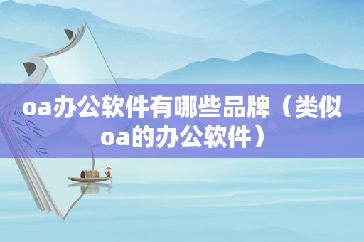 oa办公软件有哪些品牌（类似oa的办公软件）