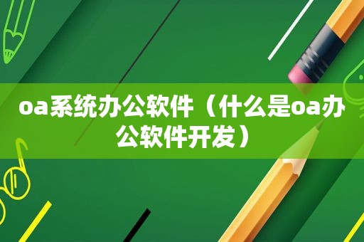 oa系统办公软件（什么是oa办公软件开发）