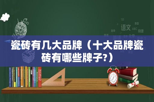 瓷砖有几大品牌（十大品牌瓷砖有哪些牌子?）