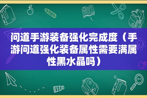 问道手游装备强化完成度（手游问道强化装备属性需要满属性黑水晶吗）