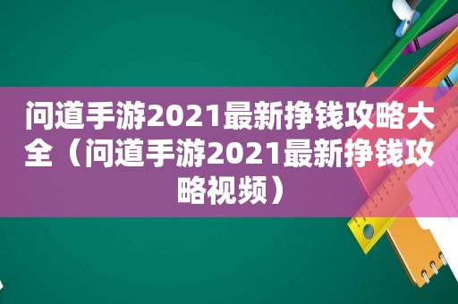 问道手游2021最新挣钱攻略大全（问道手游2021最新挣钱攻略视频）