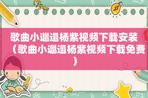 歌曲小邋遢杨紫视频下载安装（歌曲小邋遢杨紫视频下载免费）