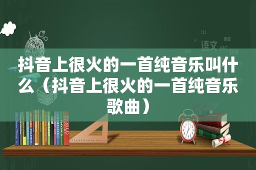 抖音上很火的一首纯音乐叫什么（抖音上很火的一首纯音乐歌曲）