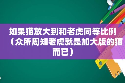 如果猫放大到和老虎同等比例（众所周知老虎就是加大版的猫而已）