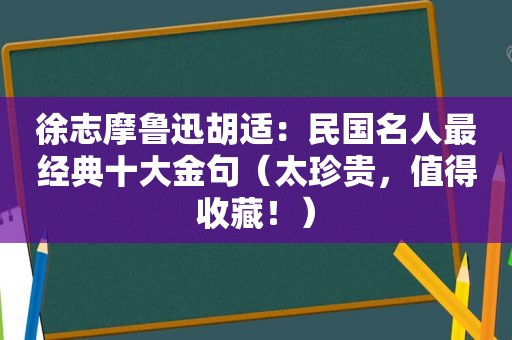 徐志摩鲁迅胡适：民国名人最经典十大金句（太珍贵，值得收藏！）