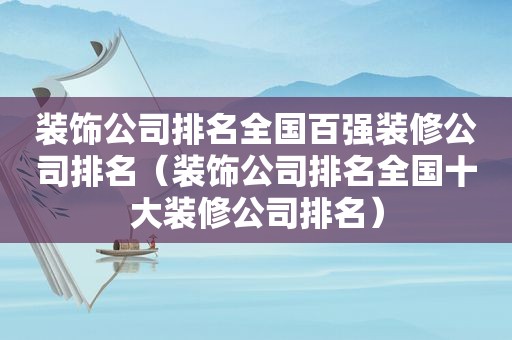 装饰公司排名全国百强装修公司排名（装饰公司排名全国十大装修公司排名）