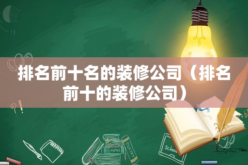 排名前十名的装修公司（排名前十的装修公司）