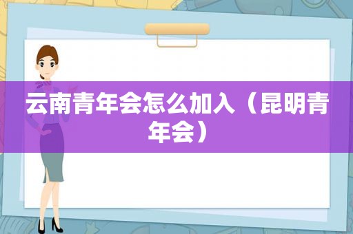 云南青年会怎么加入（昆明青年会）