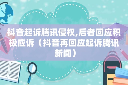 抖音起诉腾讯侵权,后者回应积极应诉（抖音再回应起诉腾讯 新闻）