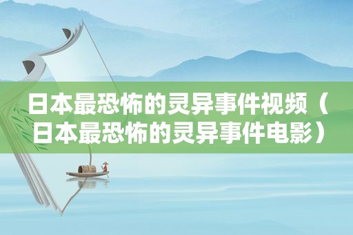 日本最恐怖的灵异事件视频（日本最恐怖的灵异事件电影）