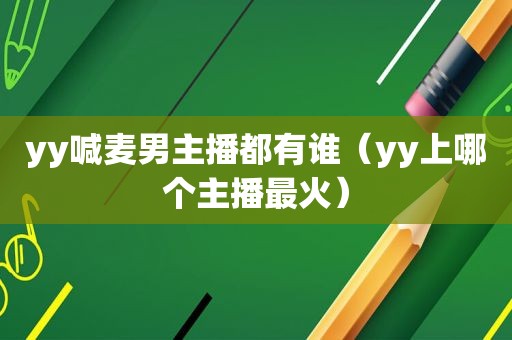 yy喊麦男主播都有谁（yy上哪个主播最火）