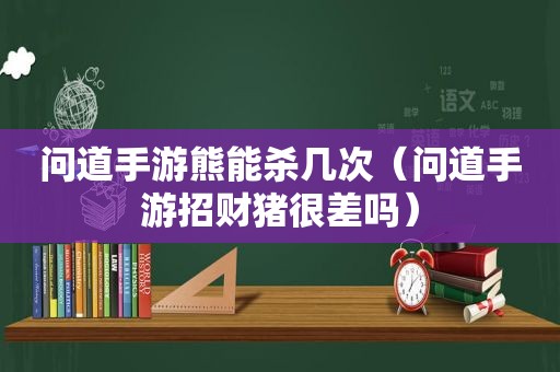 问道手游熊能杀几次（问道手游招财猪很差吗）