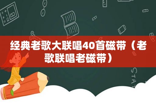 经典老歌大联唱40首磁带（老歌联唱老磁带）