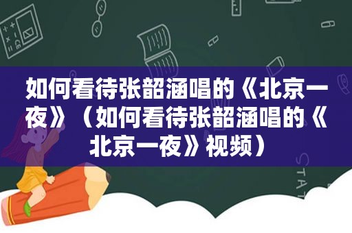 如何看待张韶涵唱的《北京一夜》（如何看待张韶涵唱的《北京一夜》视频）