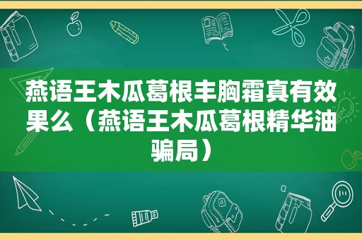 燕语王木瓜葛根丰胸霜真有效果么（燕语王木瓜葛根精华油骗局）