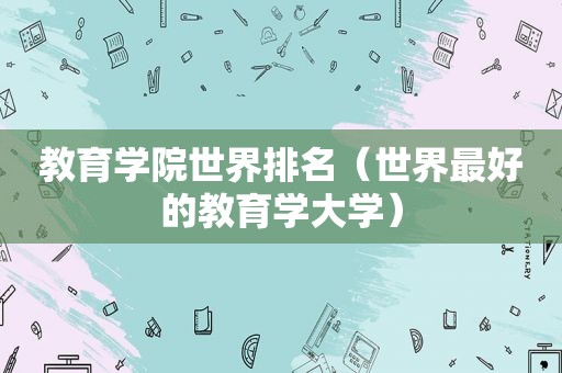 教育学院世界排名（世界最好的教育学大学）