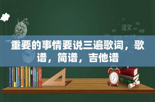 重要的事情要说三遍歌词，歌谱，简谱，吉他谱