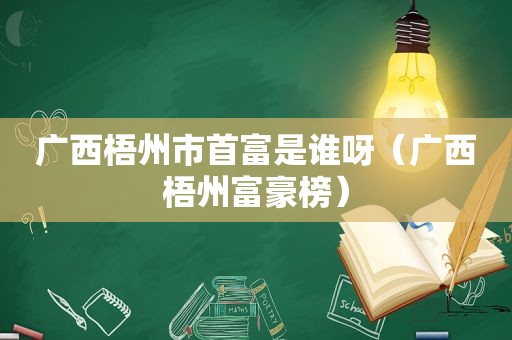 广西梧州市首富是谁呀（广西梧州富豪榜）