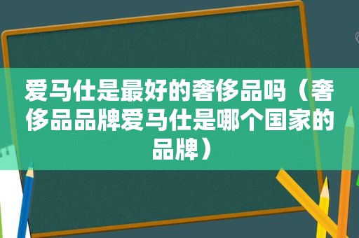 爱马仕是最好的奢侈品吗（奢侈品品牌爱马仕是哪个国家的品牌）