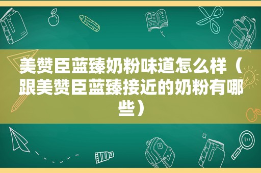 美赞臣蓝臻奶粉味道怎么样（跟美赞臣蓝臻接近的奶粉有哪些）