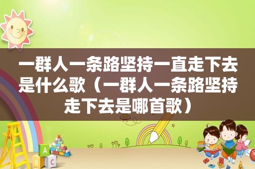 一群人一条路坚持一直走下去是什么歌（一群人一条路坚持走下去是哪首歌）