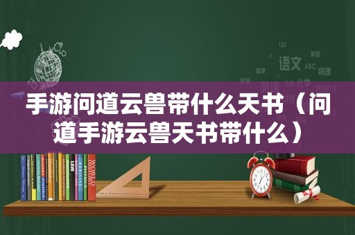 手游问道云兽带什么天书（问道手游云兽天书带什么）