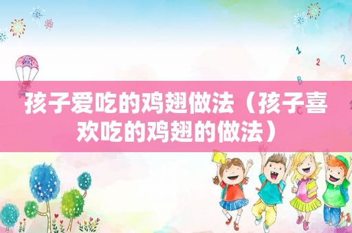 孩子爱吃的鸡翅做法（孩子喜欢吃的鸡翅的做法）