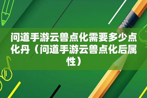 问道手游云兽点化需要多少点化丹（问道手游云兽点化后属性）