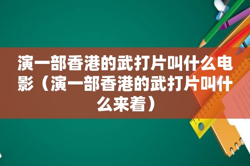 演一部香港的武打片叫什么电影（演一部香港的武打片叫什么来着）