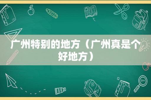 广州特别的地方（广州真是个好地方）